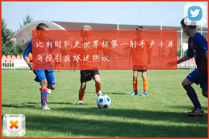 比利时队史世界杯第一射手卢卡库海报引发球迷热议