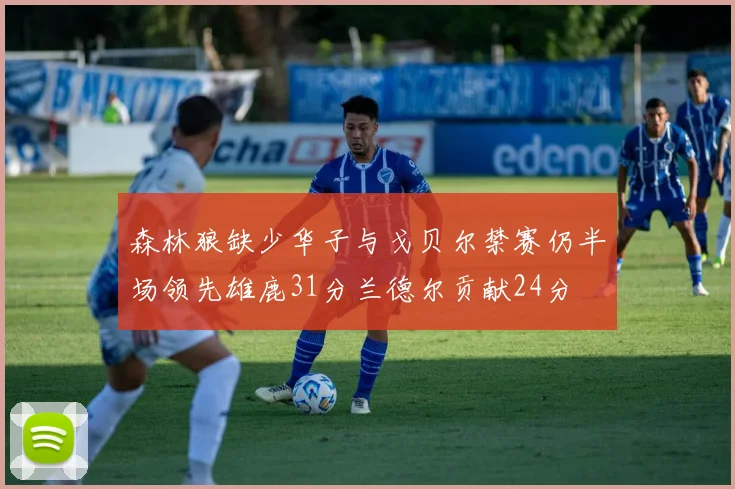 森林狼缺少华子与戈贝尔禁赛仍半场领先雄鹿31分兰德尔贡献24分
