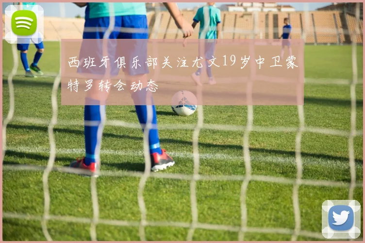 西班牙俱乐部关注尤文19岁中卫蒙特罗转会动态