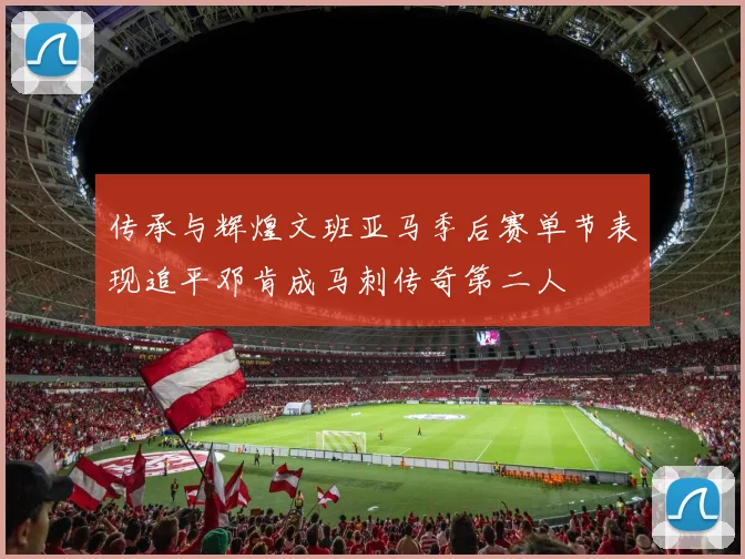 传承与辉煌文班亚马季后赛单节表现追平邓肯成马刺传奇第二人