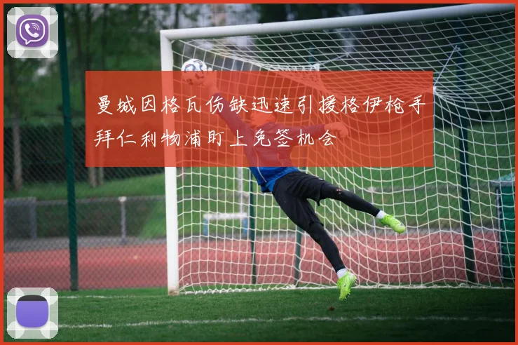 曼城因格瓦伤缺迅速引援格伊枪手拜仁利物浦盯上免签机会