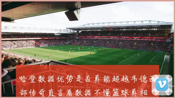 哈登数据优势是否真能超越韦德西部传奇直言看数据不懂篮球真相