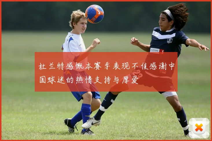 杜兰特感慨本赛季表现不佳感谢中国球迷的热情支持与厚爱