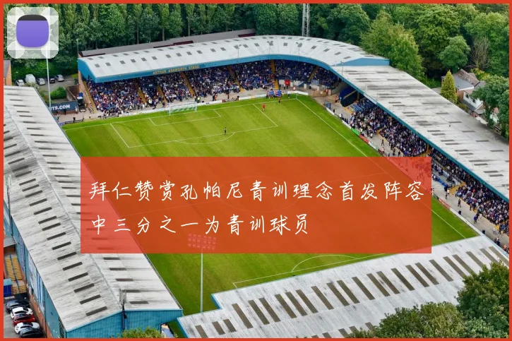 拜仁赞赏孔帕尼青训理念首发阵容中三分之一为青训球员