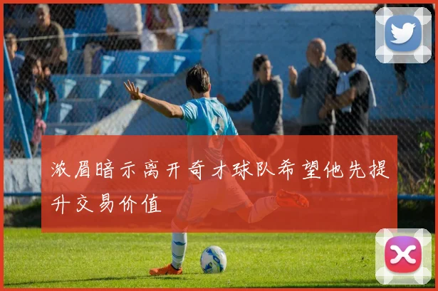 浓眉暗示离开奇才球队希望他先提升交易价值