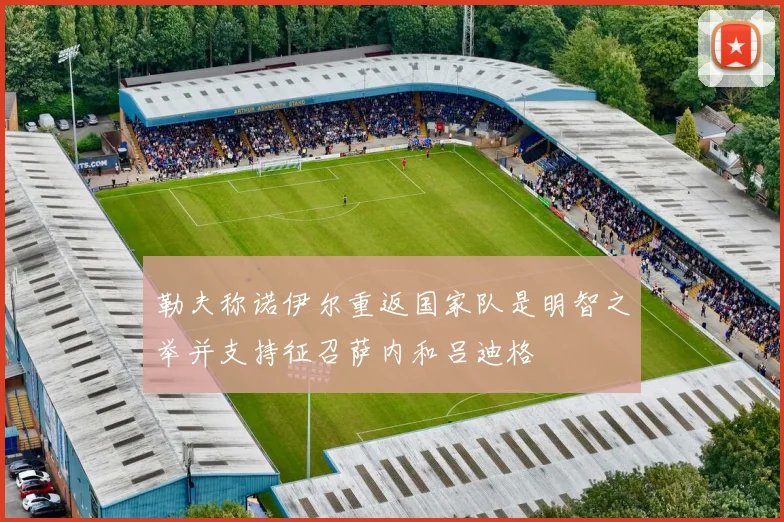 勒夫称诺伊尔重返国家队是明智之举并支持征召萨内和吕迪格