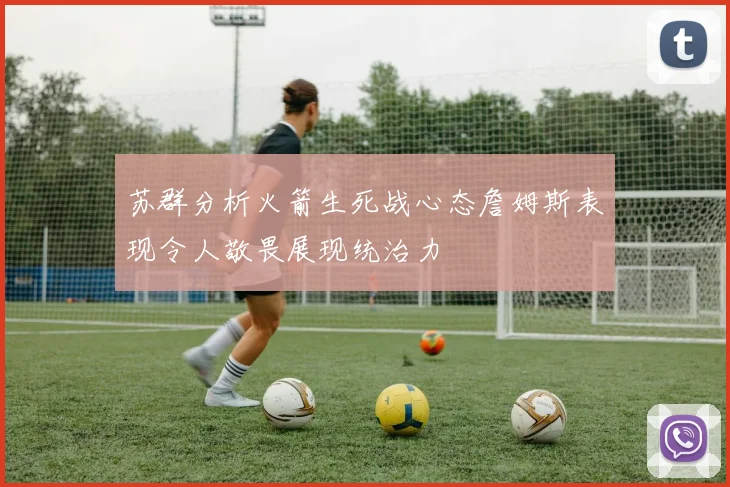 苏群分析火箭生死战心态詹姆斯表现令人敬畏展现统治力