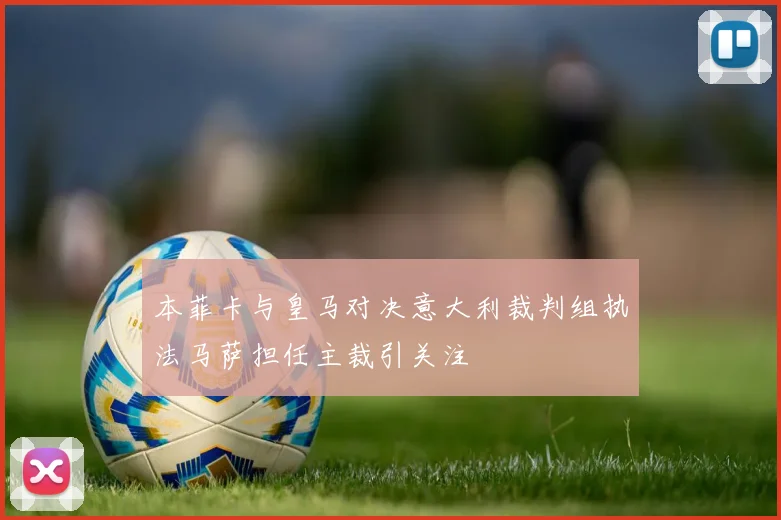 本菲卡与皇马对决意大利裁判组执法马萨担任主裁引关注