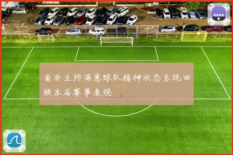 南非主帅满意球队精神状态乐观回顾本届赛事表现