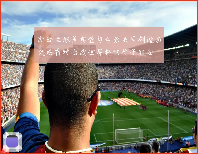 新西兰球员宾登与母亲共同创造历史成首对出战世界杯的母子组合