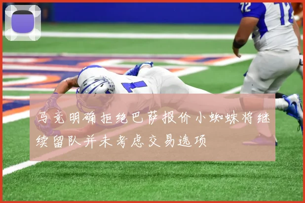 马竞明确拒绝巴萨报价小蜘蛛将继续留队并未考虑交易选项