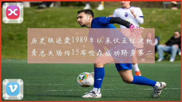 历史级逆袭1989年以来仅五位次轮秀总决场均15布伦森成功跻身第二位