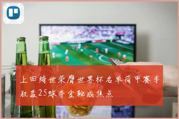 上田绮世荣膺世界杯名单荷甲赛季狂轰25球夺金靴成焦点