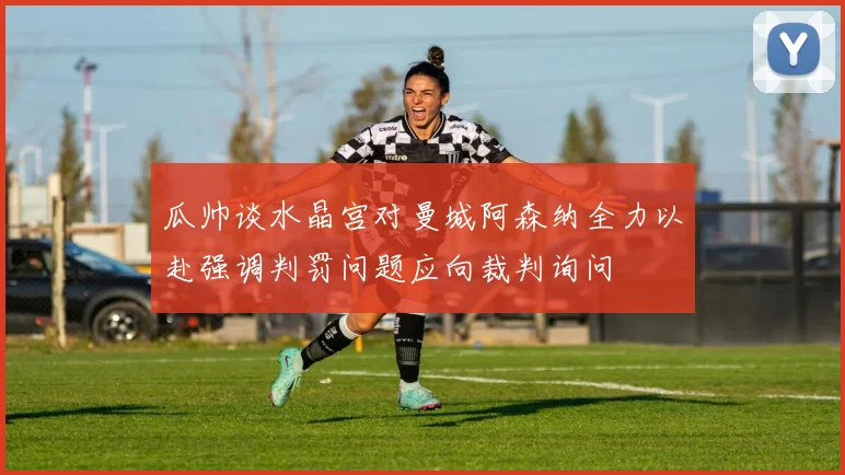 瓜帅谈水晶宫对曼城阿森纳全力以赴强调判罚问题应向裁判询问