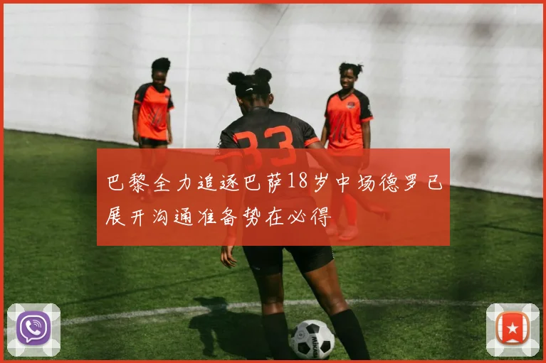 巴黎全力追逐巴萨18岁中场德罗已展开沟通准备势在必得