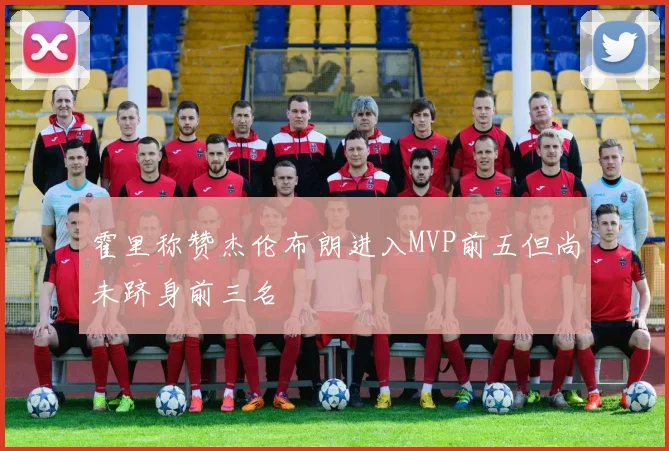 霍里称赞杰伦布朗进入MVP前五但尚未跻身前三名