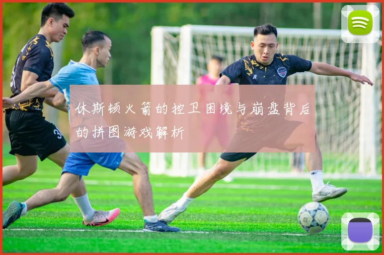 休斯顿火箭的控卫困境与崩盘背后的拼图游戏解析