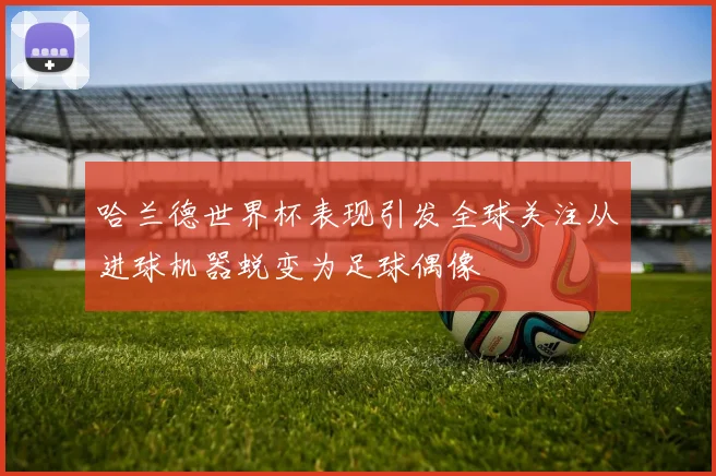 哈兰德世界杯表现引发全球关注从进球机器蜕变为足球偶像