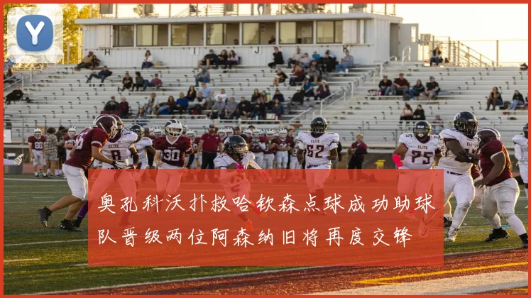 奥孔科沃扑救哈钦森点球成功助球队晋级两位阿森纳旧将再度交锋