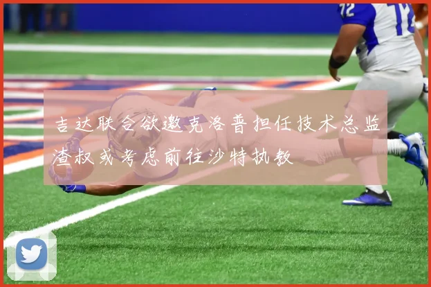 吉达联合欲邀克洛普担任技术总监渣叔或考虑前往沙特执教