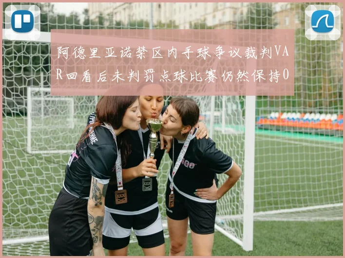 阿德里亚诺禁区内手球争议裁判VAR回看后未判罚点球比赛仍然保持0-0平局