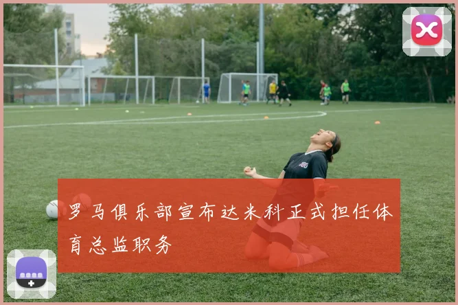 罗马俱乐部宣布达米科正式担任体育总监职务