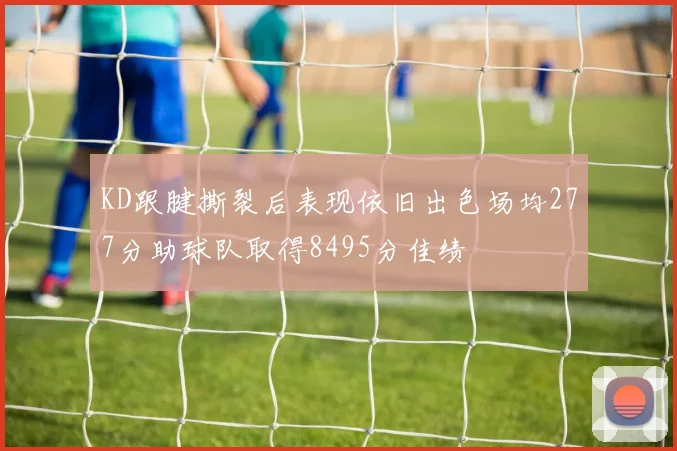 KD跟腱撕裂后表现依旧出色场均277分助球队取得8495分佳绩